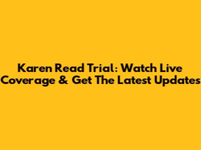Karen Read Trial: Watch Live Coverage & Get The Latest Updates