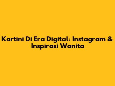 Kartini Di Era Digital: Instagram & Inspirasi Wanita