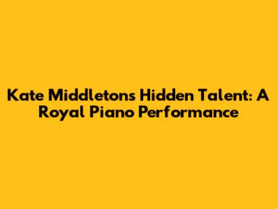 Kate Middleton's Hidden Talent: A Royal Piano Performance