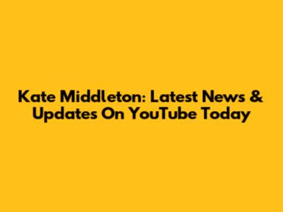 Kate Middleton: Latest News & Updates On YouTube Today