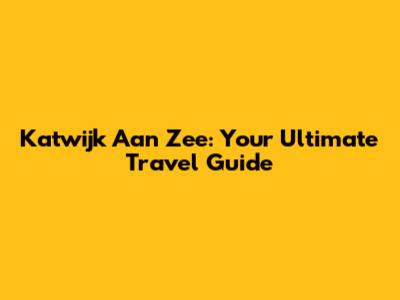 Katwijk Aan Zee: Your Ultimate Travel Guide