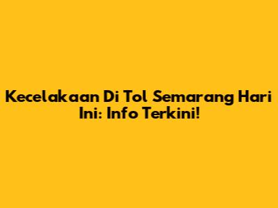 Kecelakaan Di Tol Semarang Hari Ini: Info Terkini!