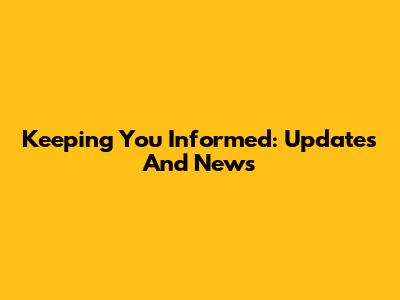 Keeping You Informed: Updates And News