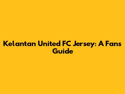 Kelantan United FC Jersey: A Fan's Guide