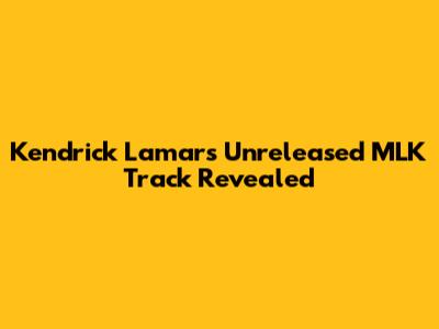 Kendrick Lamar's Unreleased MLK Track Revealed
