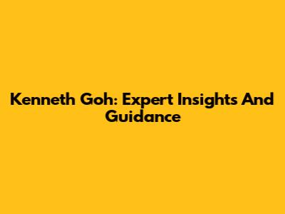 Kenneth Goh: Expert Insights And Guidance