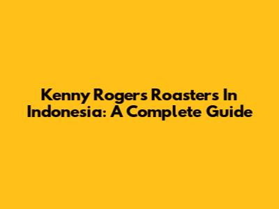 Kenny Rogers Roasters In Indonesia: A Complete Guide