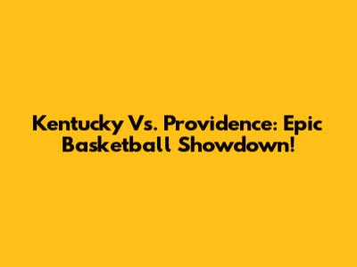 Kentucky Vs. Providence: Epic Basketball Showdown!
