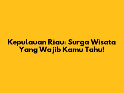 Kepulauan Riau: Surga Wisata Yang Wajib Kamu Tahu!