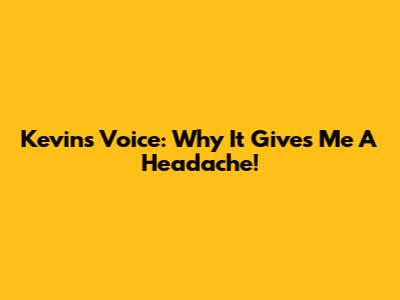 Kevin's Voice: Why It Gives Me A Headache!