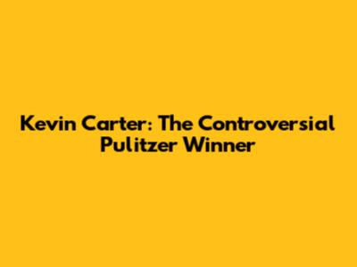 Kevin Carter: The Controversial Pulitzer Winner