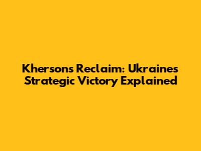 Kherson's Reclaim: Ukraine's Strategic Victory Explained