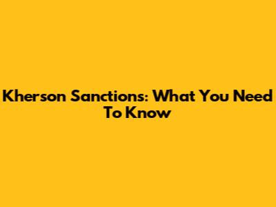 Kherson Sanctions: What You Need To Know