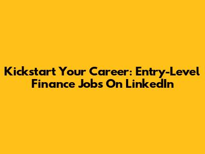 Kickstart Your Career: Entry-Level Finance Jobs On LinkedIn