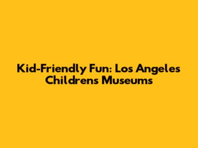 Kid-Friendly Fun: Los Angeles Children's Museums