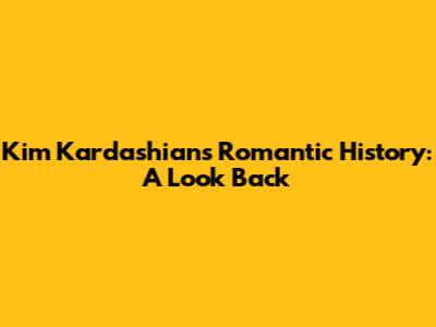 Kim Kardashian's Romantic History: A Look Back