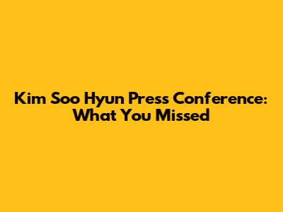 Kim Soo Hyun Press Conference: What You Missed
