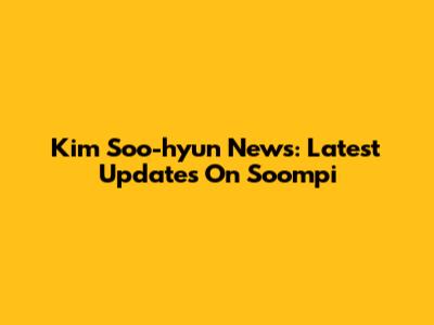 Kim Soo-hyun News: Latest Updates On Soompi