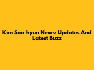 Kim Soo-hyun News: Updates And Latest Buzz