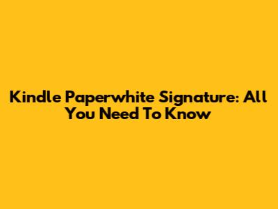 Kindle Paperwhite Signature: All You Need To Know