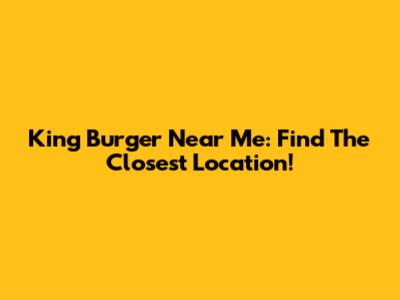 King Burger Near Me: Find The Closest Location!