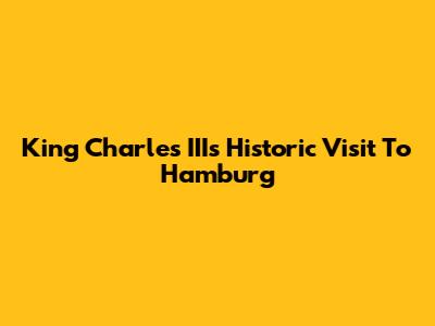 King Charles III's Historic Visit To Hamburg