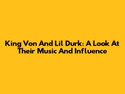 King Von And Lil Durk: A Look At Their Music And Influence