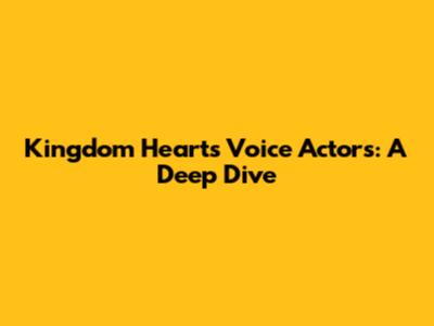 Kingdom Hearts Voice Actors: A Deep Dive