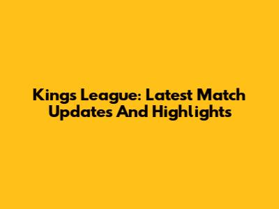 Kings League: Latest Match Updates And Highlights