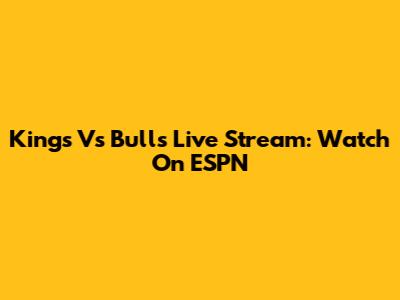 Kings Vs Bulls Live Stream: Watch On ESPN