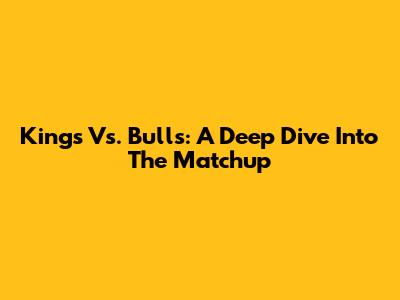 Kings Vs. Bulls: A Deep Dive Into The Matchup