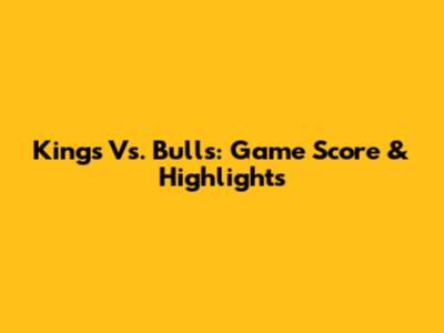 Kings Vs. Bulls: Game Score & Highlights