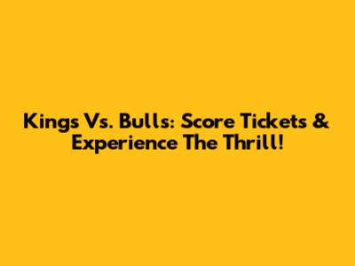 Kings Vs. Bulls: Score Tickets & Experience The Thrill!