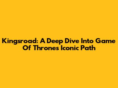 Kingsroad: A Deep Dive Into Game Of Thrones' Iconic Path