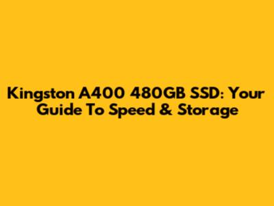 Kingston A400 480GB SSD: Your Guide To Speed & Storage