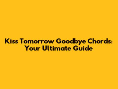 Kiss Tomorrow Goodbye Chords: Your Ultimate Guide
