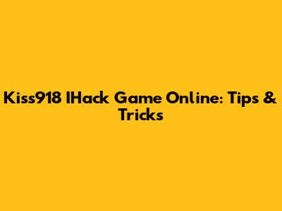 Kiss918 IHack Game Online: Tips & Tricks