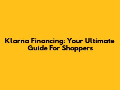 Klarna Financing: Your Ultimate Guide For Shoppers