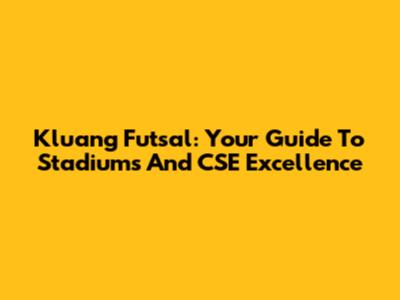 Kluang Futsal: Your Guide To Stadiums And CSE Excellence