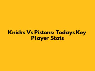 Knicks Vs Pistons: Today's Key Player Stats