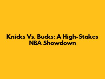 Knicks Vs. Bucks: A High-Stakes NBA Showdown