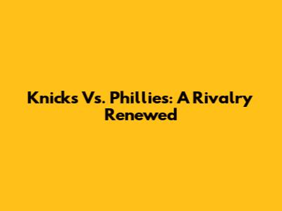 Knicks Vs. Phillies: A Rivalry Renewed