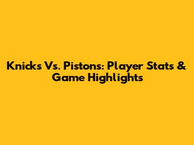 Knicks Vs. Pistons: Player Stats & Game Highlights