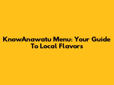 KnowAnawatu Menu: Your Guide To Local Flavors
