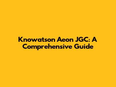 Knowatson Aeon JGC: A Comprehensive Guide