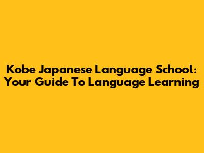 Kobe Japanese Language School: Your Guide To Language Learning