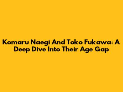 Komaru Naegi And Toko Fukawa: A Deep Dive Into Their Age Gap