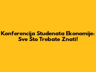 Konferencija Studenata Ekonomije: Sve Što Trebate Znati!
