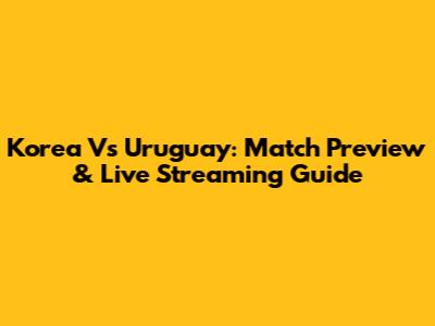 Korea Vs Uruguay: Match Preview & Live Streaming Guide