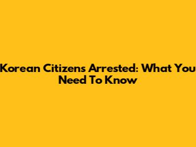 Korean Citizens Arrested: What You Need To Know